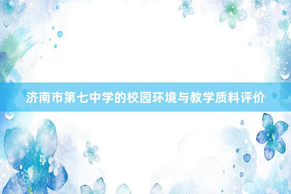 济南市第七中学的校园环境与教学质料评价