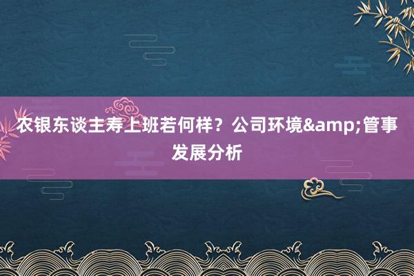 农银东谈主寿上班若何样？公司环境&管事发展分析