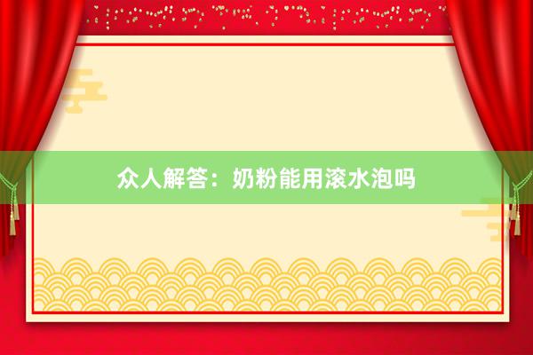 众人解答：奶粉能用滚水泡吗