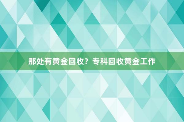 那处有黄金回收？专科回收黄金工作