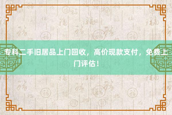 专科二手旧居品上门回收，高价现款支付，免费上门评估！