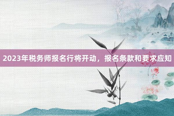 2023年税务师报名行将开动，报名条款和要求应知