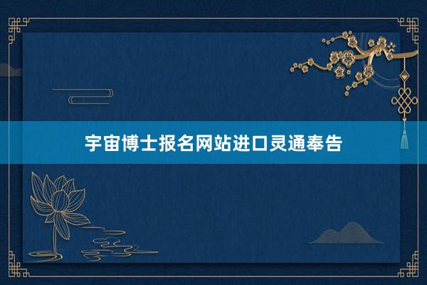 宇宙博士报名网站进口灵通奉告