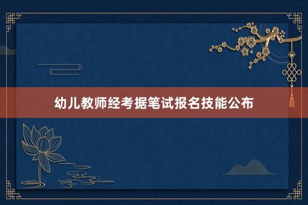 幼儿教师经考据笔试报名技能公布