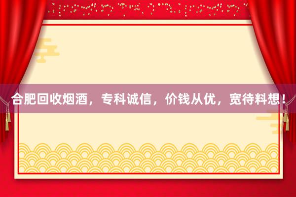 合肥回收烟酒，专科诚信，价钱从优，宽待料想！