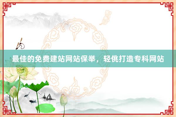 最佳的免费建站网站保举，轻佻打造专科网站